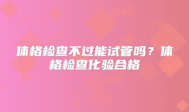 体格检查不过能试管吗？体格检查化验合格