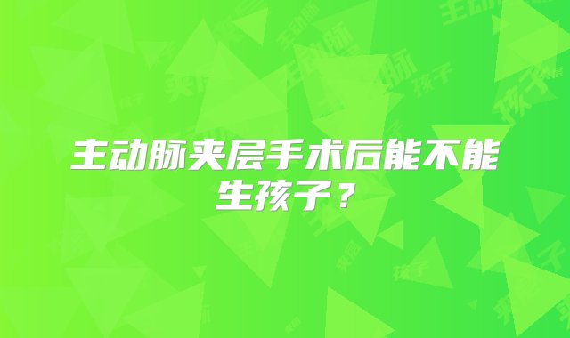 主动脉夹层手术后能不能生孩子？