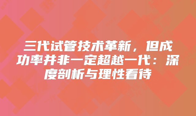 三代试管技术革新，但成功率并非一定超越一代：深度剖析与理性看待