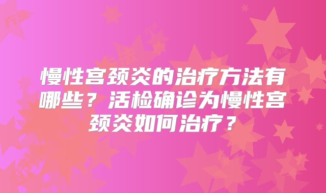 慢性宫颈炎的治疗方法有哪些？活检确诊为慢性宫颈炎如何治疗？