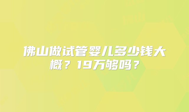 佛山做试管婴儿多少钱大概？19万够吗？