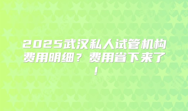 2025武汉私人试管机构费用明细？费用省下来了！