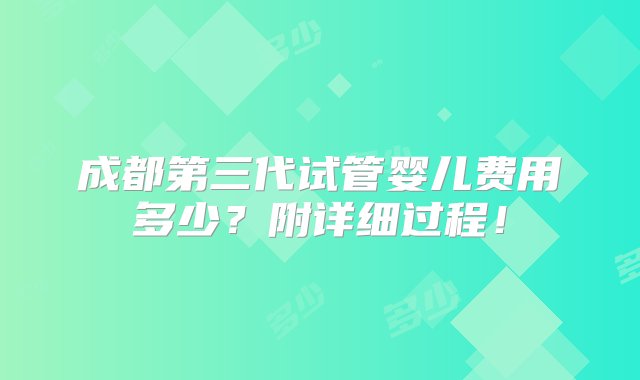 成都第三代试管婴儿费用多少？附详细过程！