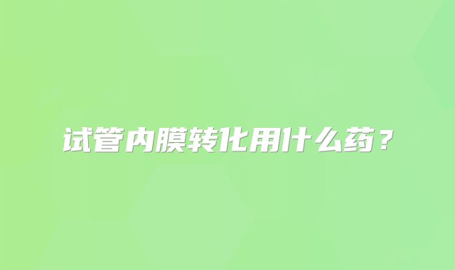 试管内膜转化用什么药？