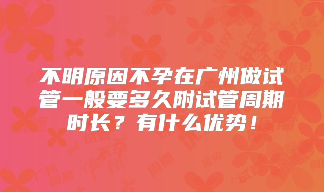 不明原因不孕在广州做试管一般要多久附试管周期时长？有什么优势！