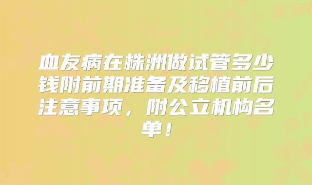 血友病在株洲做试管多少钱附前期准备及移植前后注意事项，附公立机构名单！