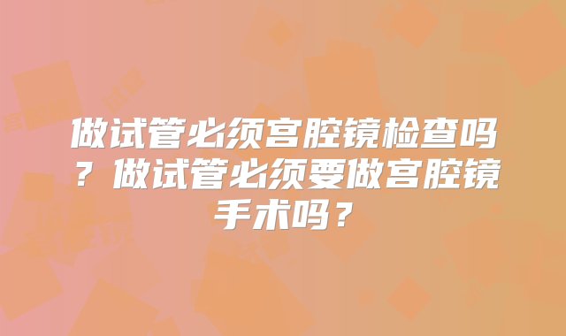 做试管必须宫腔镜检查吗？做试管必须要做宫腔镜手术吗？