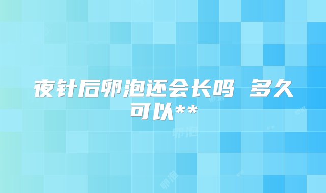 夜针后卵泡还会长吗 多久可以**