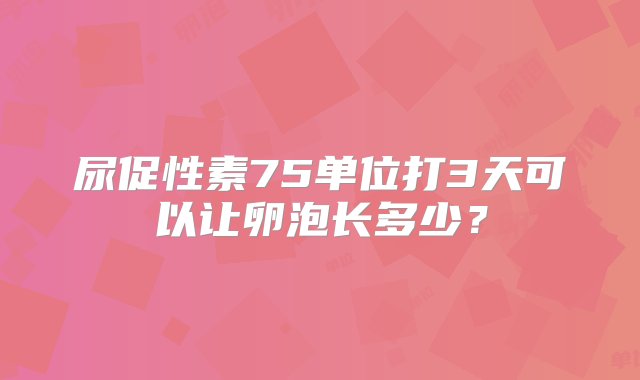 尿促性素75单位打3天可以让卵泡长多少？