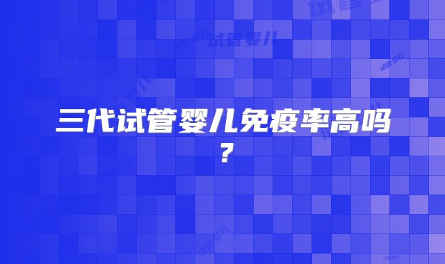 三代试管婴儿免疫率高吗？