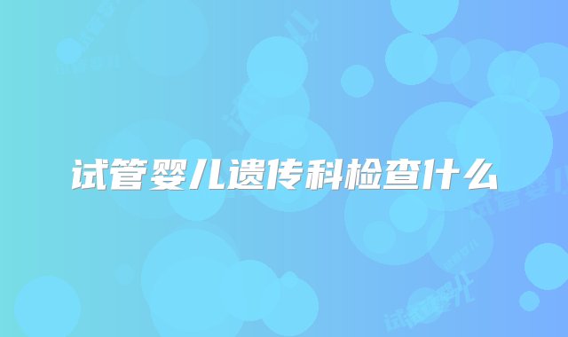 试管婴儿遗传科检查什么