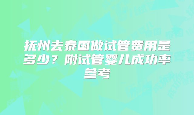 抚州去泰国做试管费用是多少？附试管婴儿成功率参考