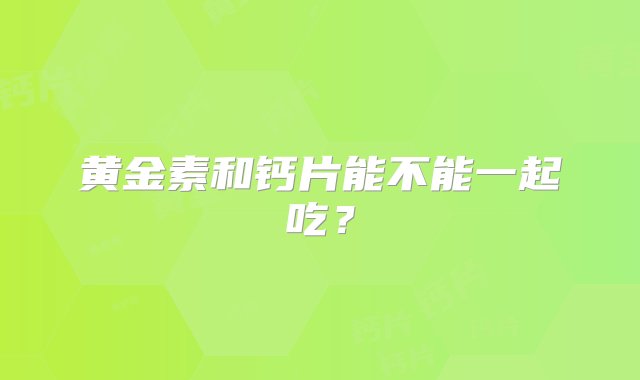 黄金素和钙片能不能一起吃？