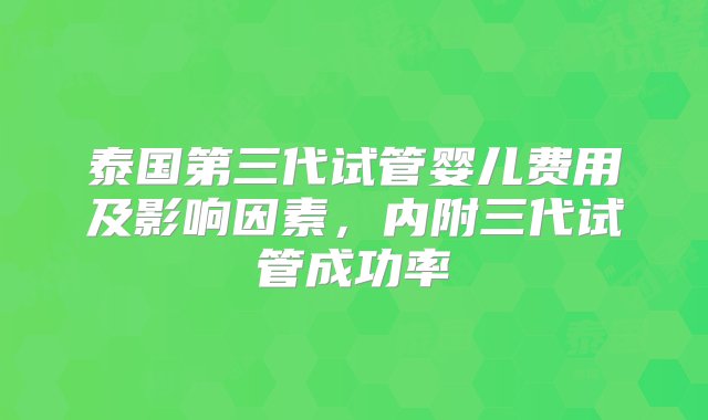 泰国第三代试管婴儿费用及影响因素，内附三代试管成功率