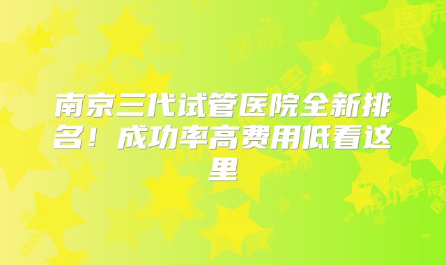 南京三代试管医院全新排名！成功率高费用低看这里