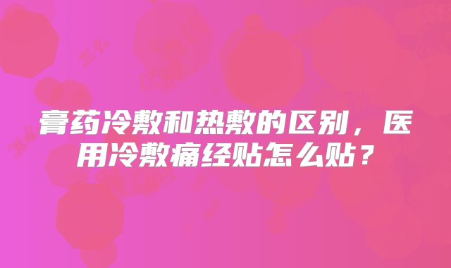 膏药冷敷和热敷的区别，医用冷敷痛经贴怎么贴？