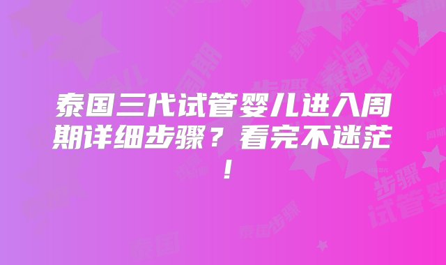 泰国三代试管婴儿进入周期详细步骤？看完不迷茫！