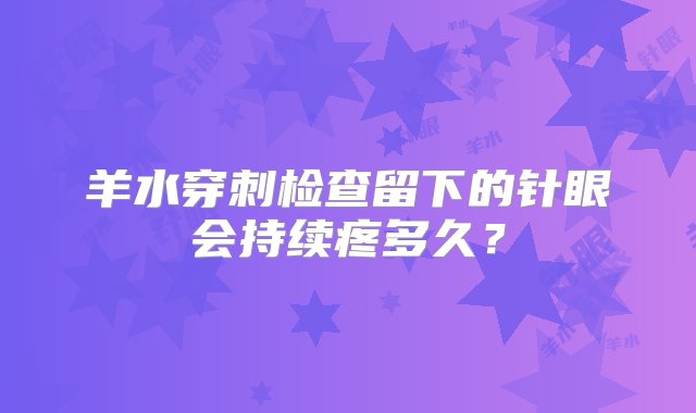 羊水穿刺检查留下的针眼会持续疼多久？