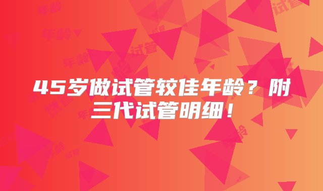 45岁做试管较佳年龄？附三代试管明细！