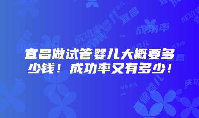 宜昌做试管婴儿大概要多少钱！成功率又有多少！