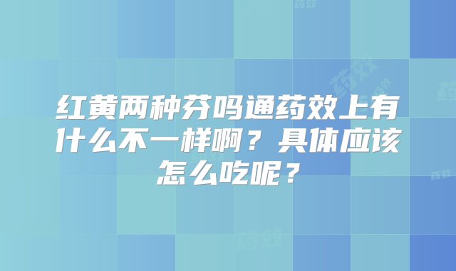 红黄两种芬吗通药效上有什么不一样啊？具体应该怎么吃呢？