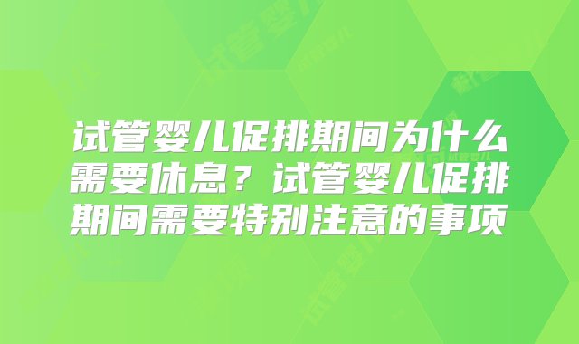 试管婴儿促排期间为什么需要休息？试管婴儿促排期间需要特别注意的事项