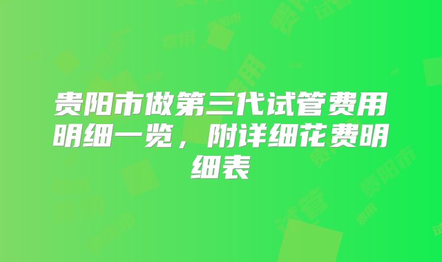 贵阳市做第三代试管费用明细一览，附详细花费明细表