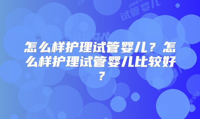 怎么样护理试管婴儿？怎么样护理试管婴儿比较好？