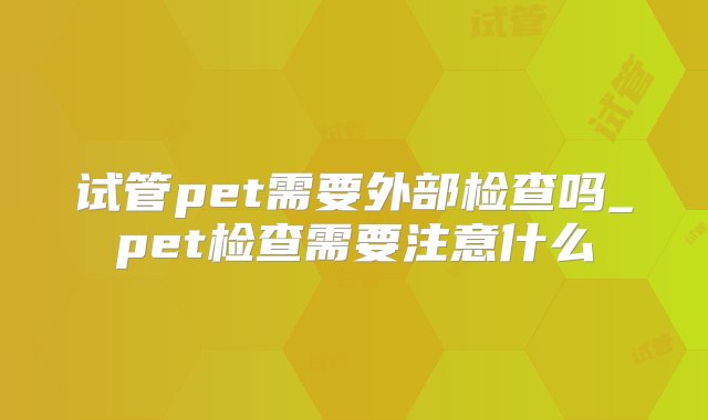 试管pet需要外部检查吗_pet检查需要注意什么