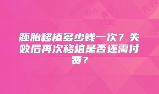 胚胎移植多少钱一次？失败后再次移植是否还需付费？