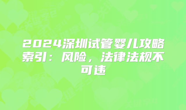 2024深圳试管婴儿攻略索引：风险，法律法规不可违