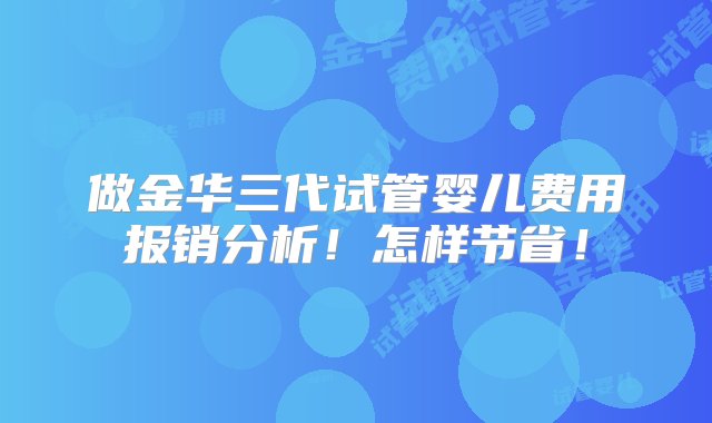 做金华三代试管婴儿费用报销分析！怎样节省！