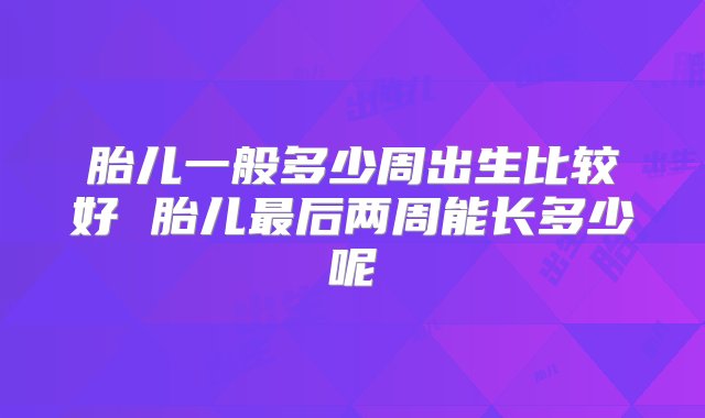 胎儿一般多少周出生比较好 胎儿最后两周能长多少呢