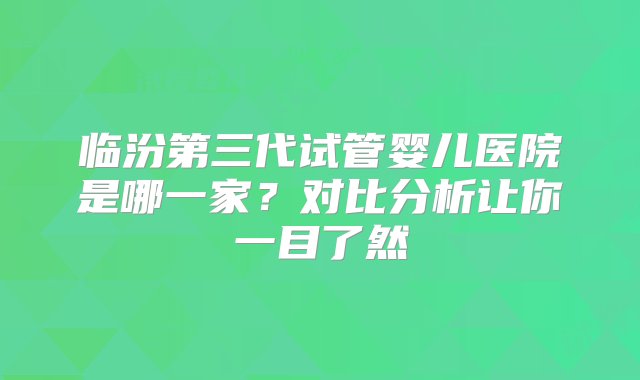 临汾第三代试管婴儿医院是哪一家？对比分析让你一目了然