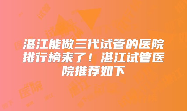 湛江能做三代试管的医院排行榜来了！湛江试管医院推荐如下