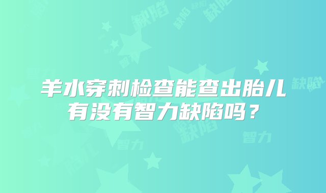 羊水穿刺检查能查出胎儿有没有智力缺陷吗？