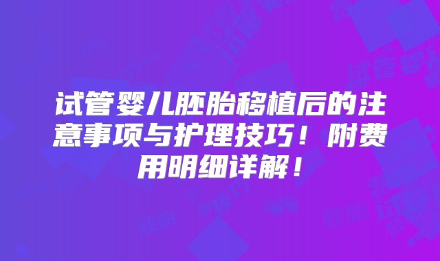 试管婴儿胚胎移植后的注意事项与护理技巧！附费用明细详解！