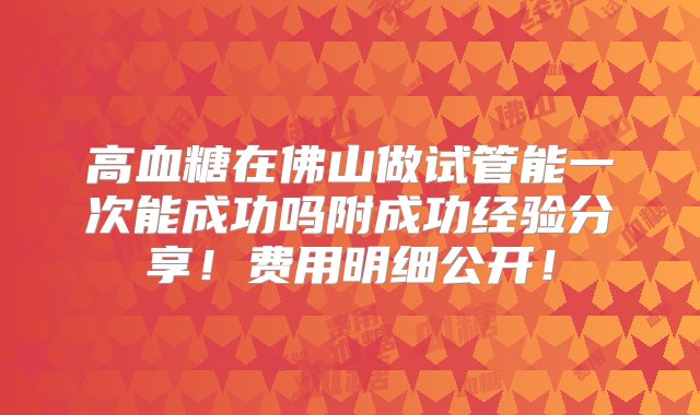 高血糖在佛山做试管能一次能成功吗附成功经验分享！费用明细公开！