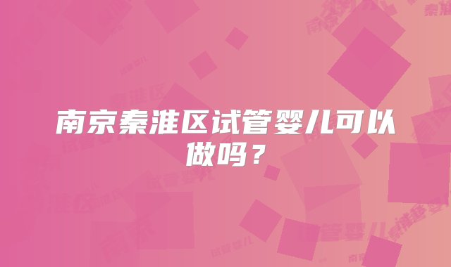 南京秦淮区试管婴儿可以做吗？