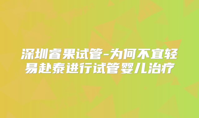 深圳睿果试管-为何不宜轻易赴泰进行试管婴儿治疗