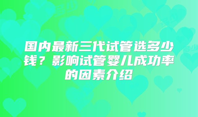 国内最新三代试管选多少钱？影响试管婴儿成功率的因素介绍