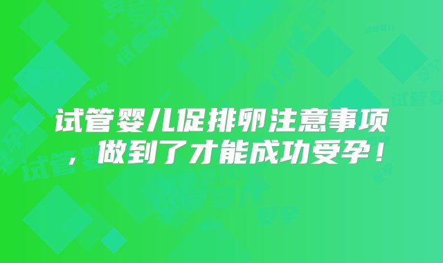 试管婴儿促排卵注意事项，做到了才能成功受孕！