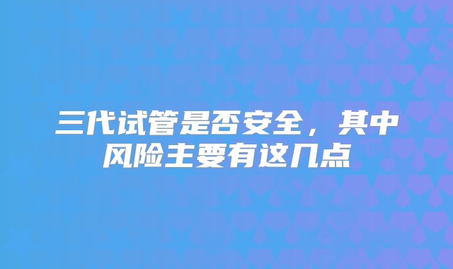 三代试管是否安全，其中风险主要有这几点