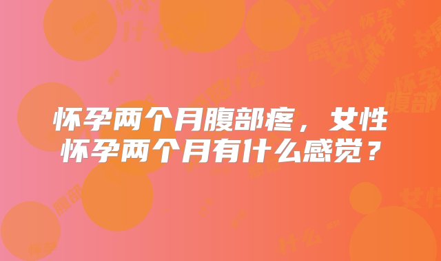 怀孕两个月腹部疼，女性怀孕两个月有什么感觉？