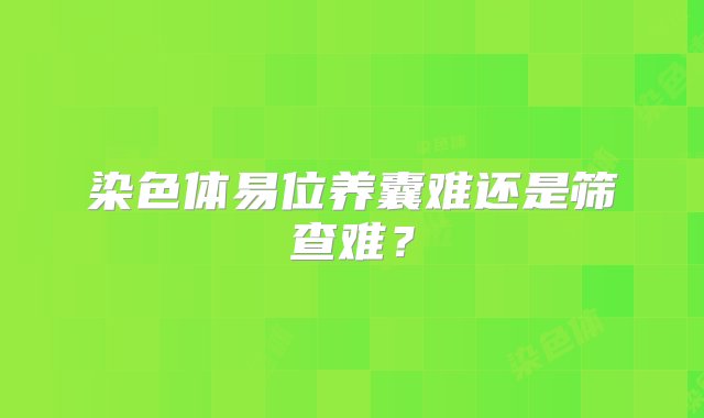 染色体易位养囊难还是筛查难？