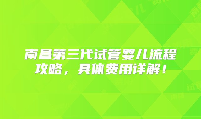 南昌第三代试管婴儿流程攻略，具体费用详解！