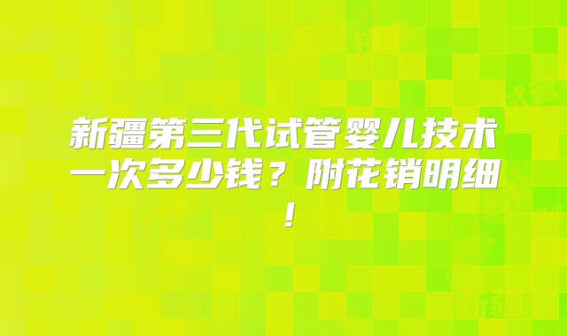 新疆第三代试管婴儿技术一次多少钱？附花销明细！