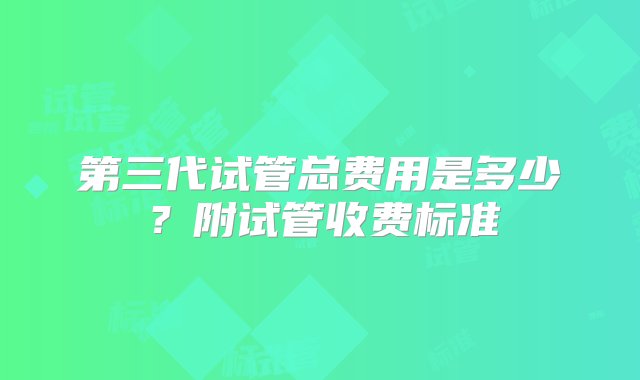 第三代试管总费用是多少？附试管收费标准