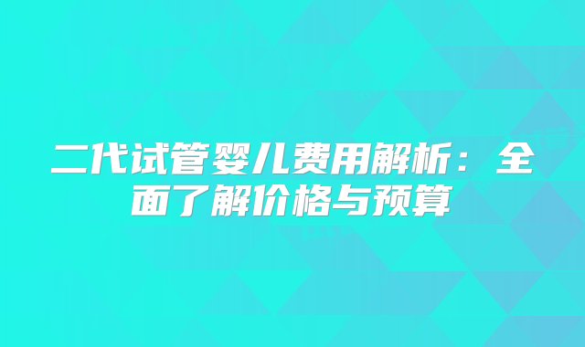 二代试管婴儿费用解析：全面了解价格与预算