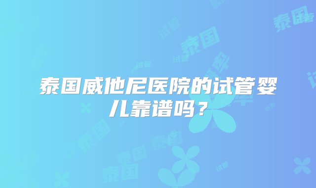 泰国威他尼医院的试管婴儿靠谱吗？